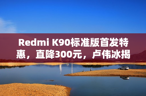 Redmi K90标准版首发特惠，直降300元，卢伟冰揭晓超值价！