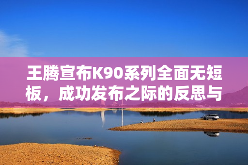 王腾宣布K90系列全面无短板，成功发布之际的反思与庆祝
