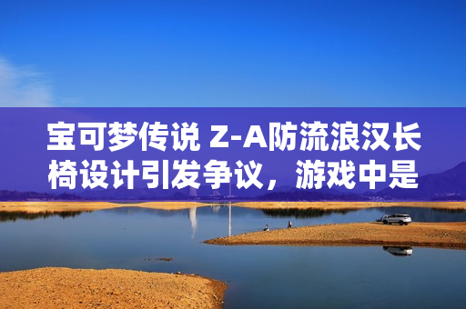 宝可梦传说 Z-A防流浪汉长椅设计引发争议,游戏中是否也应驱赶流浪者? 宝可梦传说 Z-A防流浪汉长椅设计引发争议,游戏中是否也应驱赶流浪者?