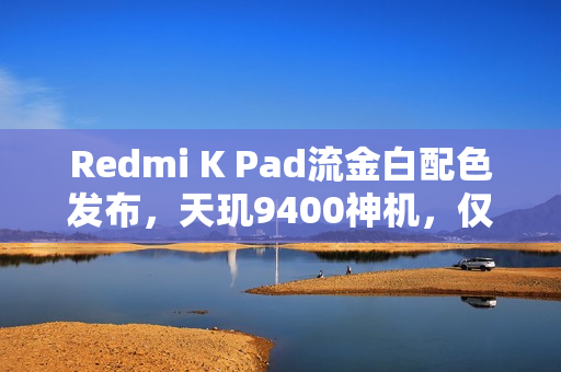Redmi K Pad流金白配色发布，天玑9400神机，仅售2999元起，8.8英寸全新体验