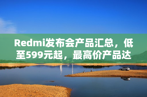 Redmi发布会产品汇总,低至599元起,最高价产品达7599元发布 Redmi发布会产品汇总,低至599元起,最高价产品达7599元发布