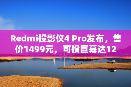Redmi投影仪4 Pro发布,售价1499元,可投巨幕达120英寸,亮度达600CVIA Redmi投影仪4 Pro发布,售价1499元,可投巨幕达120英寸,亮度达600CVIA