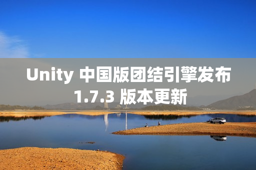 Unity 中国版团结引擎发布 1.7.3 版本更新