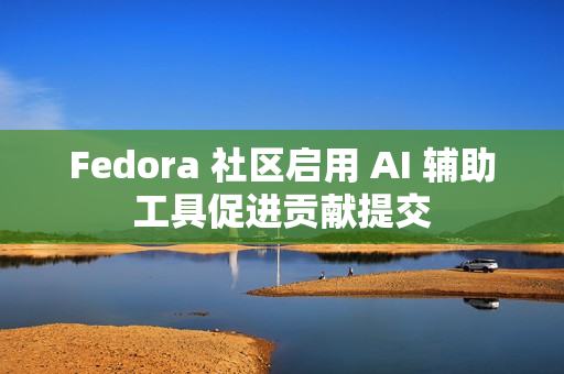 Fedora 社区启用 AI 辅助工具促进贡献提交