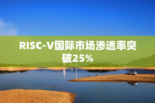 RISC-V国际市场渗透率突破25%