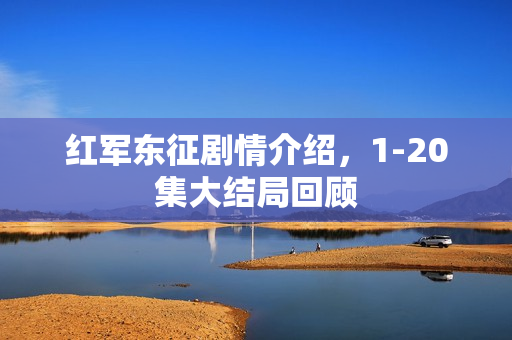 红军东征剧情介绍，1-20集大结局回顾