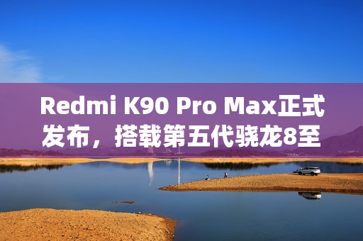 Redmi K90 Pro Max正式发布，搭载第五代骁龙8至尊版与顶级影像系统，售价3999元起！