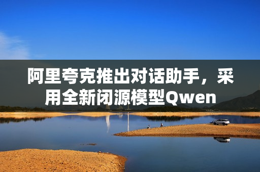 阿里夸克推出对话助手，采用全新闭源模型Qwen