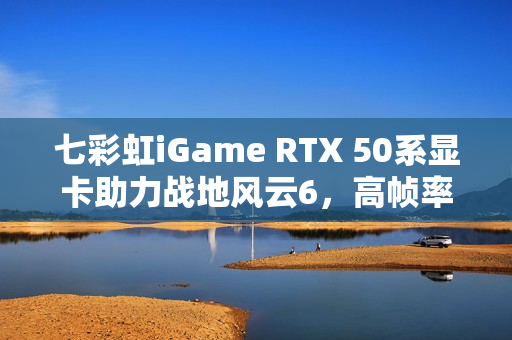 七彩虹iGame RTX 50系显卡助力战地风云6，高帧率制胜！