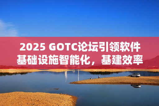 2025 GOTC论坛引领软件基础设施智能化，基建效率革命新征程