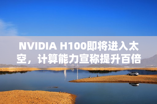 NVIDIA H100即将进入太空，计算能力宣称提升百倍！