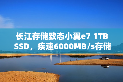 长江存储致态小翼e7 1TB SSD，疾速6000MB/s存储体验图赏