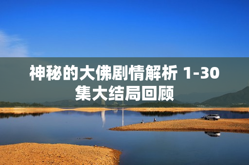 神秘的大佛剧情解析 1-30集大结局回顾