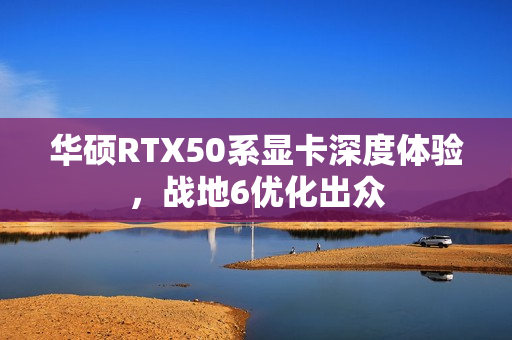 华硕RTX50系显卡深度体验，战地6优化出众