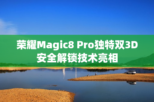 荣耀Magic8 Pro独特双3D安全解锁技术亮相