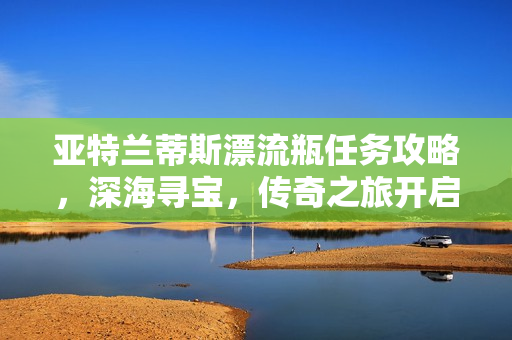 亚特兰蒂斯漂流瓶任务攻略，深海寻宝，传奇之旅开启