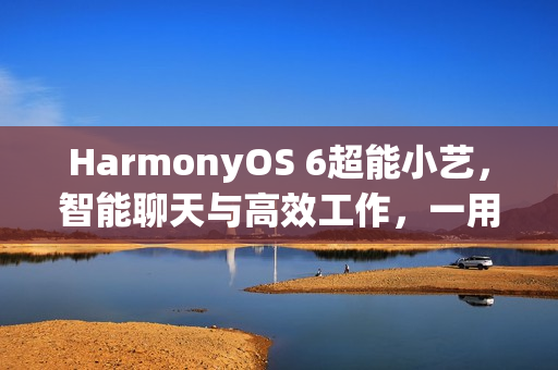 HarmonyOS 6超能小艺，智能聊天与高效工作，一用即爱