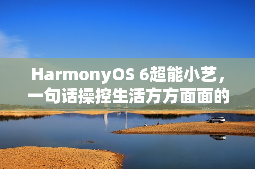 HarmonyOS 6超能小艺，一句话操控生活方方面面的便捷体验