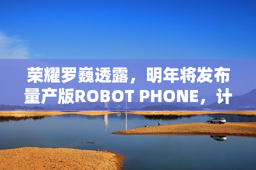 荣耀罗巍透露，明年将发布量产版ROBOT PHONE，计划已排定