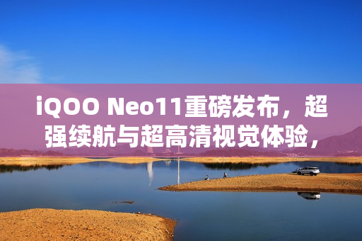 iQOO Neo11重磅发布，超强续航与超高清视觉体验，搭载7500mAh大电池与2K屏幕