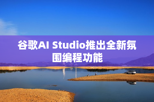 谷歌AI Studio推出全新氛围编程功能