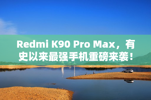 Redmi K90 Pro Max，有史以来最强手机重磅来袭！超强性能震撼登场！