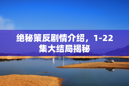 绝秘策反剧情介绍，1-22集大结局揭秘
