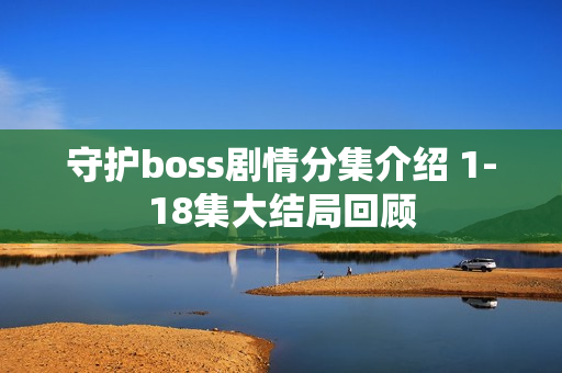 守护boss剧情分集介绍 1-18集大结局回顾