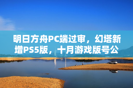 明日方舟PC端过审，幻塔新增PS5版，十月游戏版号公布