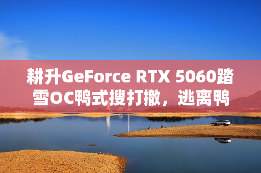 耕升GeForce RTX 5060踏雪OC鸭式搜打撤，逃离鸭科夫的新篇章