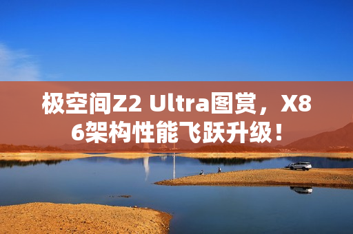 极空间Z2 Ultra图赏，X86架构性能飞跃升级！
