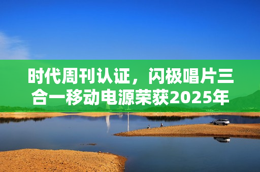 时代周刊认证，闪极唱片三合一移动电源荣获2025年度最佳发明称号