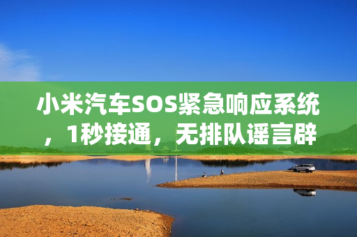 小米汽车SOS紧急响应系统，1秒接通，无排队谣言辟谣回应