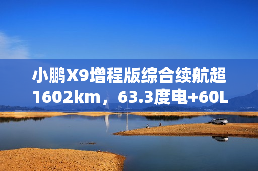 小鹏X9增程版综合续航超1602km，63.3度电+60L大油箱官宣登场！