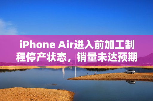 iPhone Air进入前加工制程停产状态，销量未达预期引发关注