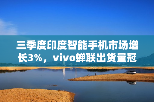 三季度印度智能手机市场增长3%，vivo蝉联出货量冠军！