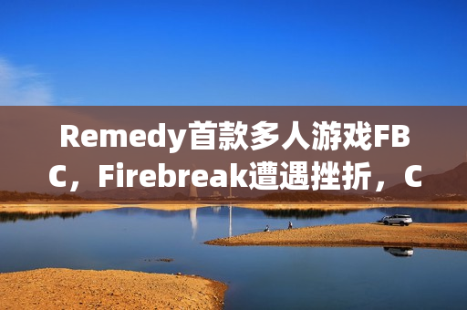 Remedy首款多人游戏FBC，Firebreak遭遇挫折，CEO因此离职