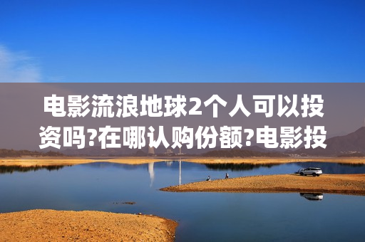电影流浪地球2个人可以投资吗?在哪认购份额?电影投资能赚钱吗?(电影流浪地球2星辰影院观看)