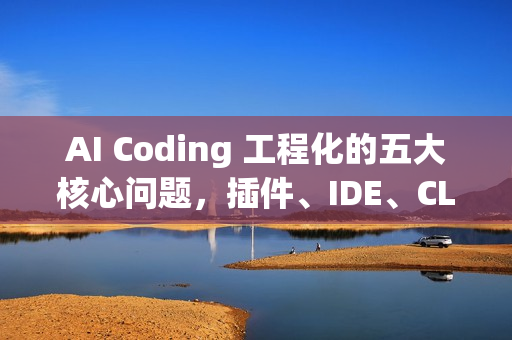 AI Coding 工程化的五大核心问题，插件、IDE、CLI、云平台详解