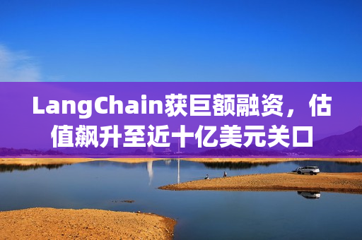 LangChain获巨额融资，估值飙升至近十亿美元关口