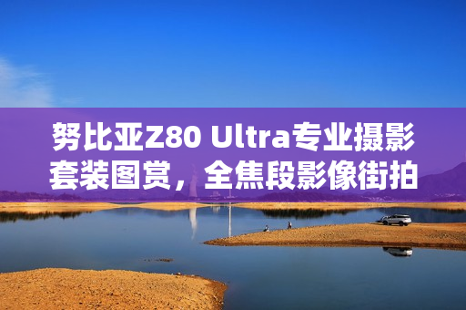 努比亚Z80 Ultra专业摄影套装图赏，全焦段影像街拍利器！