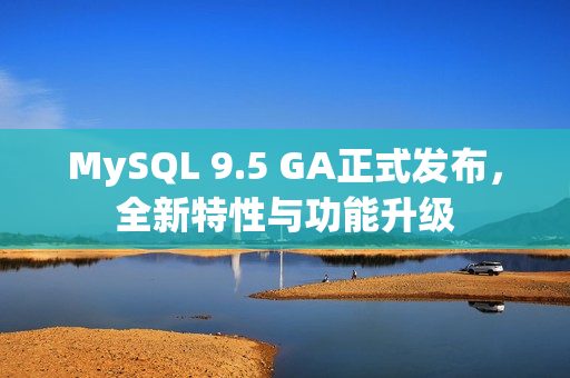 MySQL 9.5 GA正式发布，全新特性与功能升级