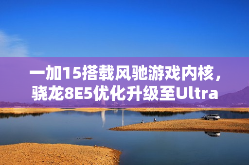 一加15搭载风驰游戏内核，骁龙8E5优化升级至Ultra模式，开启高帧率游戏体验新纪元