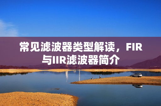 常见滤波器类型解读,FIR与IIR滤波器简介 常见滤波器类型解读,FIR与IIR滤波器简介