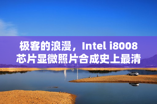 极客的浪漫，Intel i8008芯片显微照片合成史上最清晰图像！揭秘传奇背后的浪漫故事！