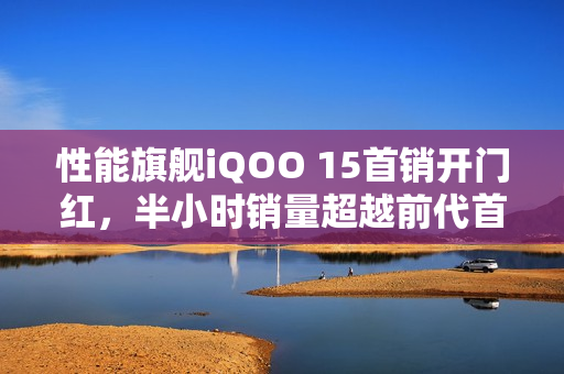 性能旗舰iQOO 15首销开门红,半小时销量超越前代首日全天销售记录 性能旗舰iQOO 15首销开门红,半小时销量超越前代首日全天销售记录