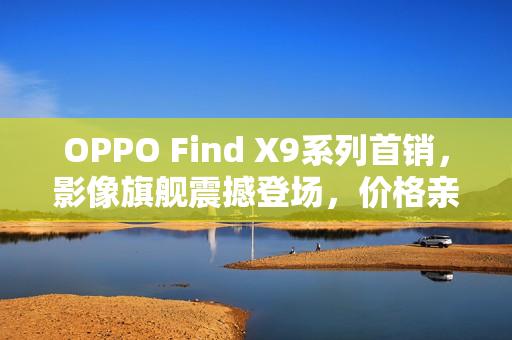 OPPO Find X9系列首销，影像旗舰震撼登场，价格亲民仅4399元起