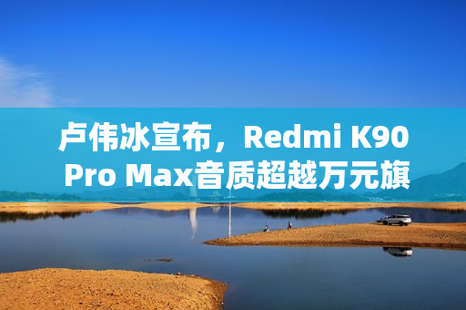 卢伟冰宣布，Redmi K90 Pro Max音质超越万元旗舰手机，树立行业新标杆！