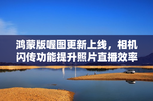 鸿蒙版喔图更新上线，相机闪传功能提升照片直播效率