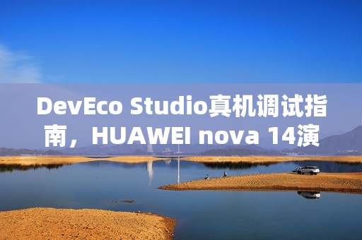 DevEco Studio真机调试指南，HUAWEI nova 14演示机保姆级演示
